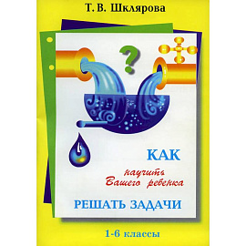 Как научить Вашего ребенка решать задачи. 1-6 классы