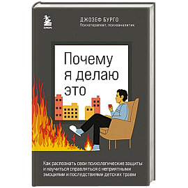 Почему я делаю это. Как распознать свои психологические защиты и научиться справляться с неприятными эмоциями и последствиями детских травм