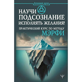 Научи подсознание исполнять желания! Практический курс по методу Мэрфи