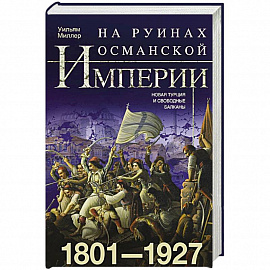 На руинах Османской империи. Новая Турция и свободные Балканы. 1801—1927