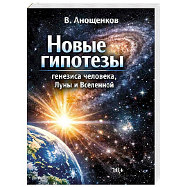 Новые гипотезы генезиса человека, Луны и Вселенной