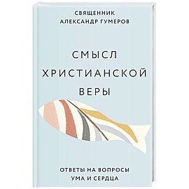 Смысл христианской веры. Ответы на вопросы ума и сердца