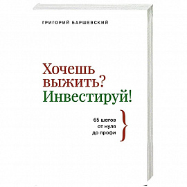 Хочешь выжить? Инвестируй! 65 шагов от нуля до профи