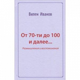 От 70-ти до 100 и далее… Размышления и воспоминания