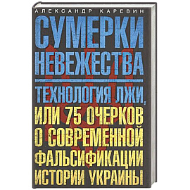Сумерки невежества. Технология лжи, или 75 очерков о современной фальсификации истории Украины