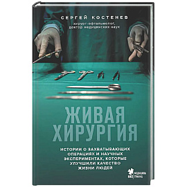 Живая хирургия. Истории о захватывающих операциях и научных экспериментах, которые улучшили качество жизни людей