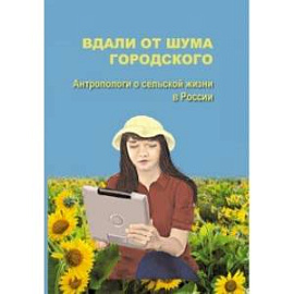 Вдали от шума городского. Антропологи о сельской жизни в России