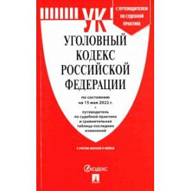 Уголовный кодекс РФ по состоянию на 15.05.2022 с таблицей изменений и с путеводителем