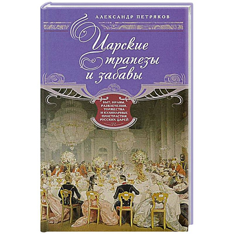 Фото Царские трапезы и забавы. Быт, нравы, развлечения, торжества и кулинарные пристарстия русских царей