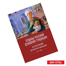 Судьба русской духовной традиции в отечественной литературе и искусстве XX века — начала XXI века. 1917-2017. Том 1.