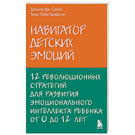 Навигатор детских эмоций. 12 революционных стратегий для развития эмоционального интеллекта ребенка от 0 до 12 лет