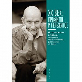 ХХ век. Прожитое и пережитое. История жизни историка, профессора П. Крупникова, рассказанная им самим