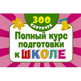 Полный курс подготовки к школе на карточках. 300 обучающих карточек