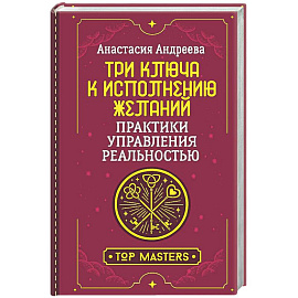 Три ключа к исполнению желаний. Практики управления реальностью