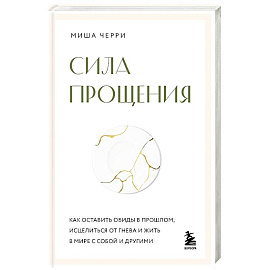Сила прощения. Как оставить обиды в прошлом, исцелиться от гнева и жить в мире с собой и другими