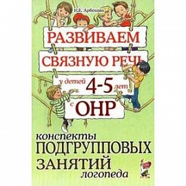 Развиваем связную речь у детей 4-5 лет с ОНР. Конспекты подгрупповых занятий логопеда