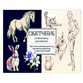 Скетчбук по базовому рисованию. Простые пошаговые уроки по рисованию предметов, животных и людей