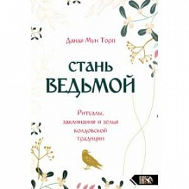 Стань ведьмой. Ритуалы, заклинания и зелья колдовской традиции