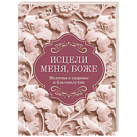 Исцели меня, Боже. Молитвы о здоровье и благополучии