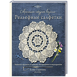 Современное ажурное вязание. Рельефные салфетки. Техники и проекты со схемами, инструкциями и видеоуроками