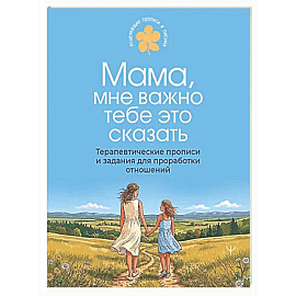 Мама, мне важно тебе это сказать. Терапевтические прописи и задания для проработки отношений