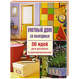 Уютный дом за выходные. 50 идей дизайна и декорирования