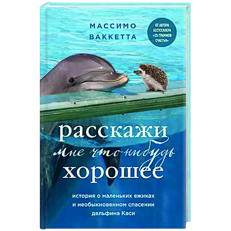 Фото Расскажи мне что-нибудь хорошее. История о маленьких ежиках и необыкновенном спасении дельфина Каси
