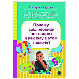 Почему ваш ребенок не говорит и как ему в этом помочь? Доступное и понятное пособие для родителей детей двух-трех лет с задержкой речевого развития