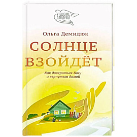 Солнце взойдет. Как довериться Богу и вернуться домой