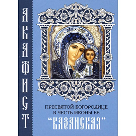 Акафист Пресвятой Богородице в честь иконы Ее 'Казанская'