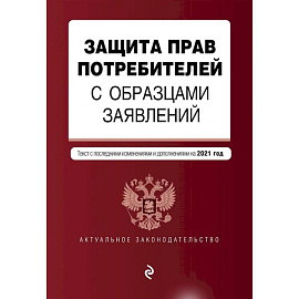 Защита прав потребителей с образцами заявлений. Текст с последними изменениями и дополнениями на 2021 год