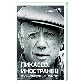 Пикассо. Иностранец Жизнь во Франции 1900-1973