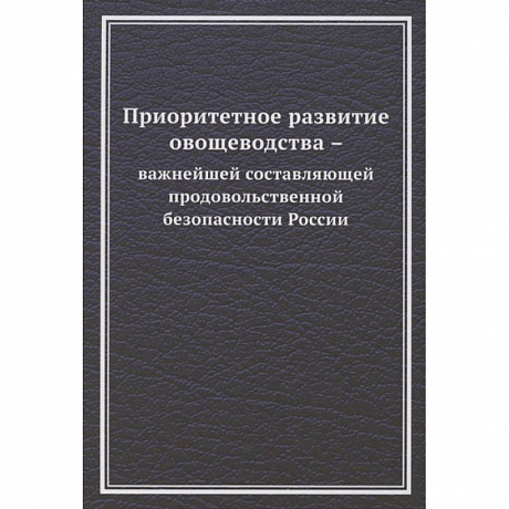 Фото Приоритетное развитие овощеводства - важнейшей составляющей продовольственной безопасности России. Монография