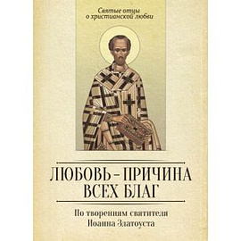 По творениям святителя Иоанна Златоуста. Любовь - причина всех благ