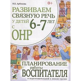 Развиваем связную речь у детей 6-7 лет с ОНР. Планирование работы воспитателя в подготовительной к школе группе. Арбекова Н.Е.