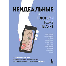 Неидеальные или блогеры тоже плачут. 33 истории о том, как потерять миллионы, разорить бизнес, застрять в абьюзивных отношениях и выжить
