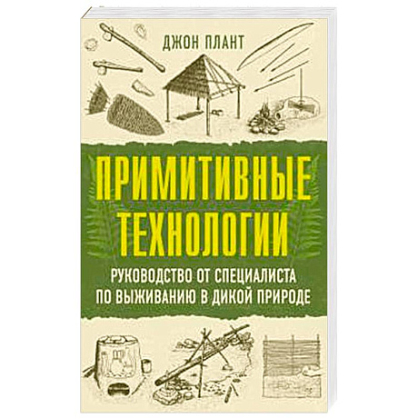 Фото Примитивные технологии. Руководство от специалиста по выживанию в дикой природе