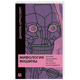 Мифология машины. История механизмов, которые нас пугают и очаровывают