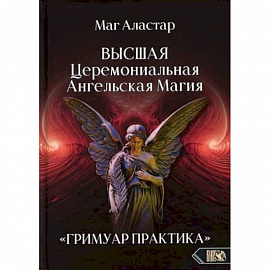 Высшая Церемониальная Ангельская Магия. Гримуар практика