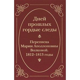 Дней прошлых гордые следы. Переписка Марии Аполлоновны Волковой. 1812-1813 годы