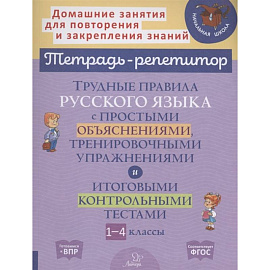 Трудные правила русского языка с простыми объяснениями, тренировочными упражнениями и итоговыми контрольными тестами. 1-4 кл