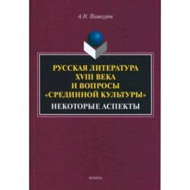 Русская литература XVIII века и вопросы 'срединной культуры'. Некоторые аспекты. Монография