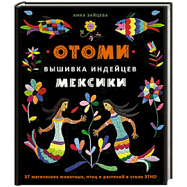 Отоми. Вышивка индейцев Мексики. 37 магических животных, птиц и растений в стиле ЭТНО