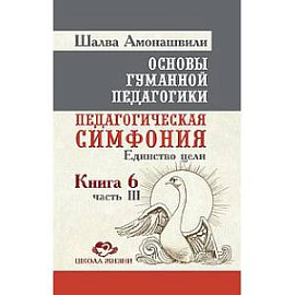 Основы гуманной педагогики. Кн. 6. Ч.3. Педагогическая симфония. Единство цели