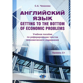 Английский язык. Getting to the bottom of economic problems: Учебное пособие по реферированию текстов экономического содержания: уровень С1