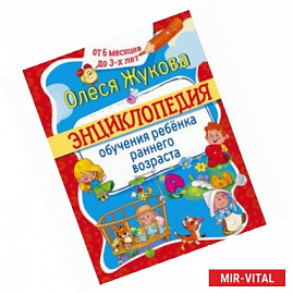 Энциклопедия обучения ребенка раннего возраста. От 6 месяцев до 3-х лет