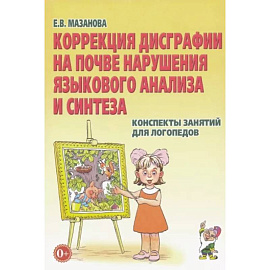 Коррекция дисграфии на почве нарушения языкового анализа и синтеза. Конспекты занятий для логопедов