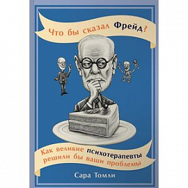 Что бы сказал Фрейд? Как великие психотерапевты решили бы ваши проблемы