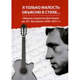 Я только малость объясню в стихе. Сборник лауреатов фестиваля им. В. С. Высоцкого 2020-2021 гг.