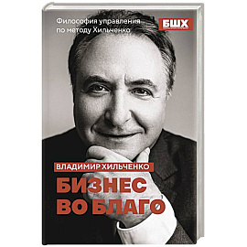 Бизнес во благо. Философия управления по методу Хильченко